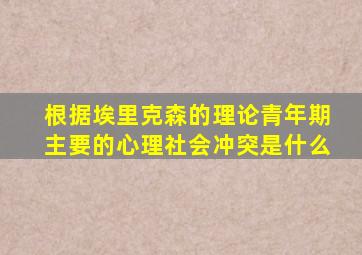 根据埃里克森的理论青年期主要的心理社会冲突是什么