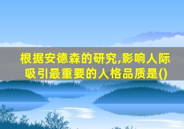 根据安德森的研究,影响人际吸引最重要的人格品质是()