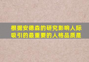 根据安德森的研究影响人际吸引的最重要的人格品质是