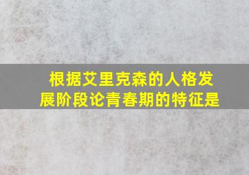 根据艾里克森的人格发展阶段论青春期的特征是