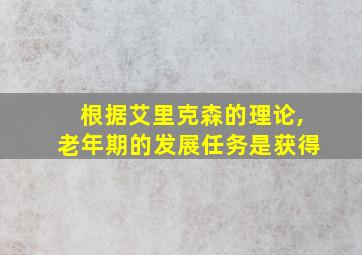 根据艾里克森的理论,老年期的发展任务是获得