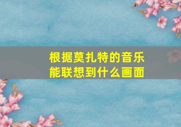 根据莫扎特的音乐能联想到什么画面