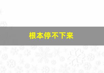 根本停不下来