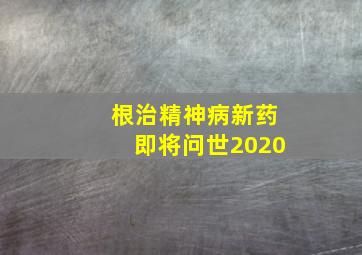 根治精神病新药即将问世2020