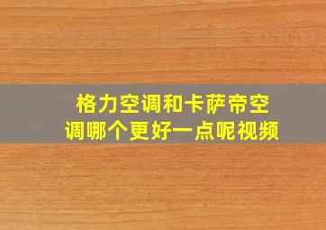 格力空调和卡萨帝空调哪个更好一点呢视频