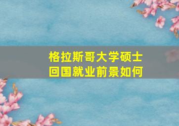 格拉斯哥大学硕士回国就业前景如何