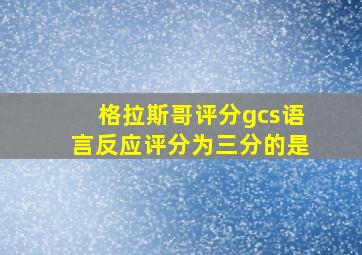 格拉斯哥评分gcs语言反应评分为三分的是