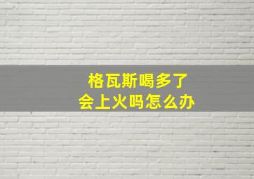 格瓦斯喝多了会上火吗怎么办