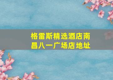 格雷斯精选酒店南昌八一广场店地址