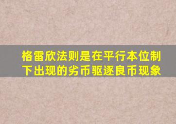 格雷欣法则是在平行本位制下出现的劣币驱逐良币现象