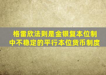 格雷欣法则是金银复本位制中不稳定的平行本位货币制度