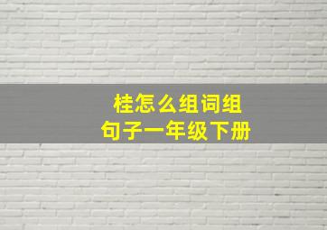 桂怎么组词组句子一年级下册