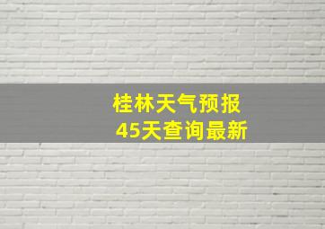 桂林天气预报45天查询最新