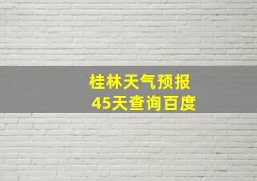 桂林天气预报45天查询百度