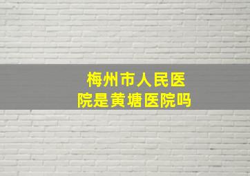 梅州市人民医院是黄塘医院吗