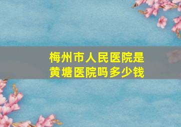 梅州市人民医院是黄塘医院吗多少钱