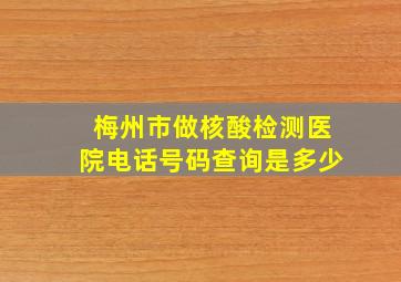 梅州市做核酸检测医院电话号码查询是多少