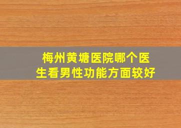 梅州黄塘医院哪个医生看男性功能方面较好