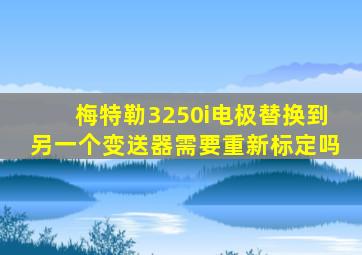 梅特勒3250i电极替换到另一个变送器需要重新标定吗