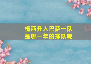 梅西升入巴萨一队是哪一年的球队呢