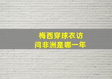 梅西穿球衣访问非洲是哪一年