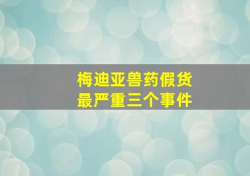 梅迪亚兽药假货最严重三个事件