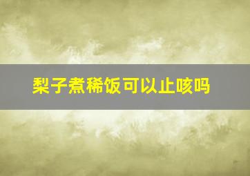 梨子煮稀饭可以止咳吗