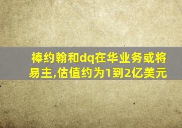 棒约翰和dq在华业务或将易主,估值约为1到2亿美元