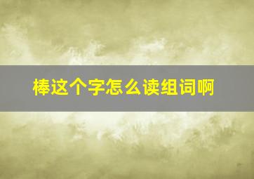 棒这个字怎么读组词啊