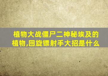 植物大战僵尸二神秘埃及的植物,回旋镖射手大招是什么