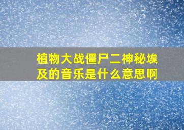 植物大战僵尸二神秘埃及的音乐是什么意思啊