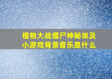 植物大战僵尸神秘埃及小游戏背景音乐是什么