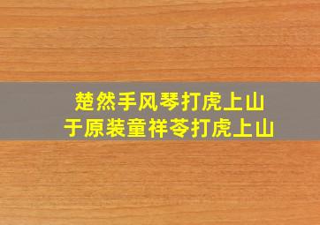 楚然手风琴打虎上山于原装童祥苓打虎上山