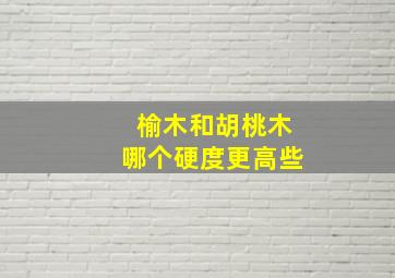 榆木和胡桃木哪个硬度更高些