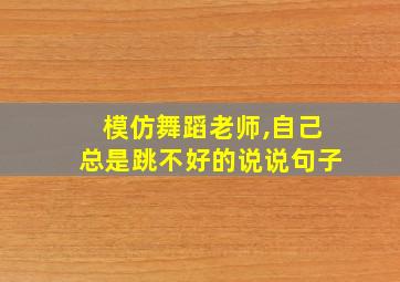 模仿舞蹈老师,自己总是跳不好的说说句子