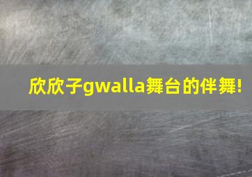 欣欣子gwalla舞台的伴舞!