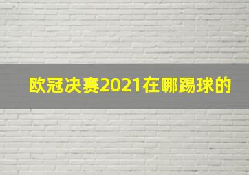 欧冠决赛2021在哪踢球的