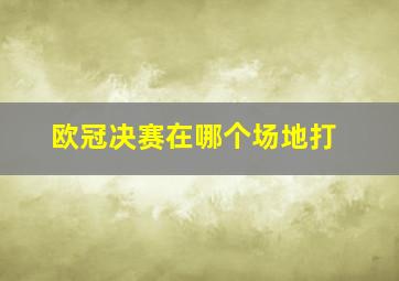 欧冠决赛在哪个场地打