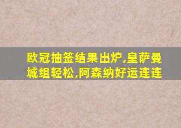 欧冠抽签结果出炉,皇萨曼城组轻松,阿森纳好运连连