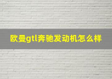 欧曼gtl奔驰发动机怎么样