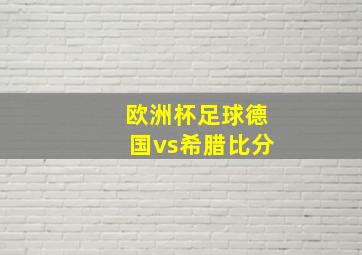 欧洲杯足球德国vs希腊比分