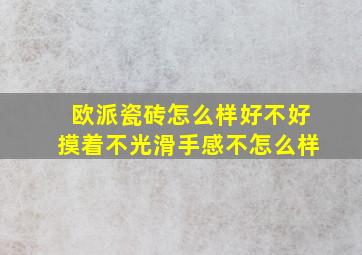 欧派瓷砖怎么样好不好摸着不光滑手感不怎么样