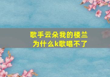 歌手云朵我的楼兰为什么k歌唱不了