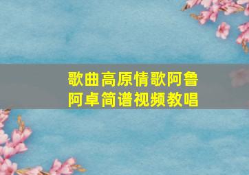 歌曲高原情歌阿鲁阿卓简谱视频教唱