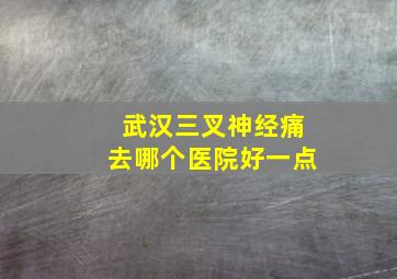 武汉三叉神经痛去哪个医院好一点