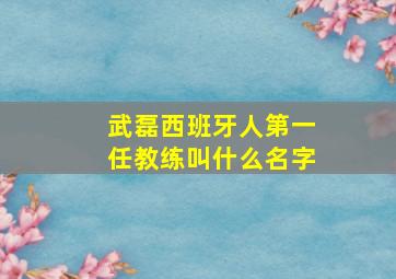 武磊西班牙人第一任教练叫什么名字