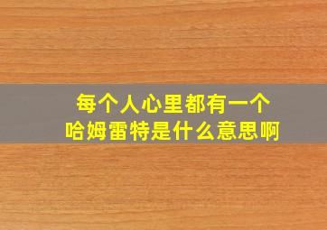 每个人心里都有一个哈姆雷特是什么意思啊