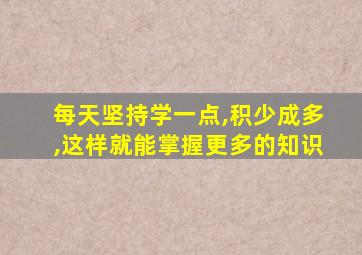 每天坚持学一点,积少成多,这样就能掌握更多的知识