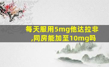 每天服用5mg他达拉非,同房能加至10mg吗