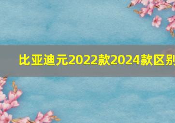 比亚迪元2022款2024款区别